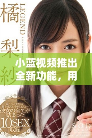 小蓝视频推出全新功能，用户体验再升级让你爱不释手