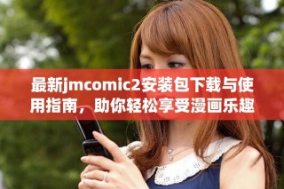 最新jmcomic2安装包下载与使用指南，助你轻松享受漫画乐趣