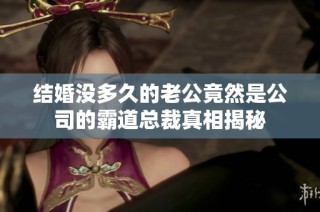 结婚没多久的老公竟然是公司的霸道总裁真相揭秘