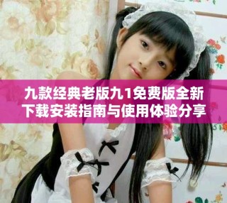 九款经典老版九1免费版全新下载安装指南与使用体验分享