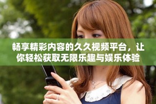 畅享精彩内容的久久视频平台，让你轻松获取无限乐趣与娱乐体验