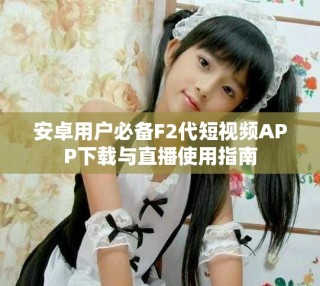 安卓用户必备F2代短视频APP下载与直播使用指南
