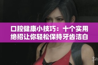 口腔健康小技巧：十个实用绝招让你轻松保持牙齿洁白如新