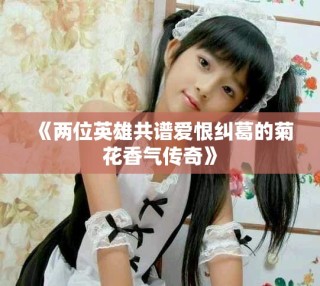 《两位英雄共谱爱恨纠葛的菊花香气传奇》