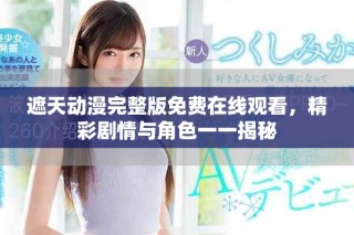 遮天动漫完整版免费在线观看，精彩剧情与角色一一揭秘