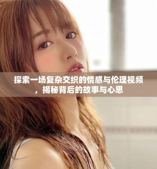 探索一场复杂交织的情感与伦理视频，揭秘背后的故事与心思