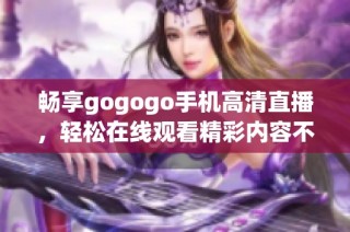 畅享gogogo手机高清直播，轻松在线观看精彩内容不容错过