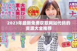2023年最新免费获取网站代码的资源大全推荐