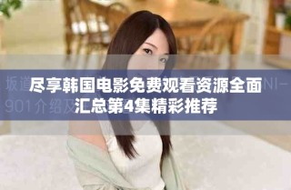 尽享韩国电影免费观看资源全面汇总第4集精彩推荐