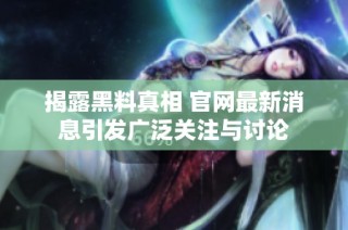 揭露黑料真相 官网最新消息引发广泛关注与讨论