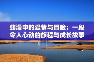 韩漫中的爱情与冒险：一段令人心动的旅程与成长故事