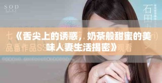 《舌尖上的诱惑，奶茶般甜蜜的美味人妻生活揭密》
