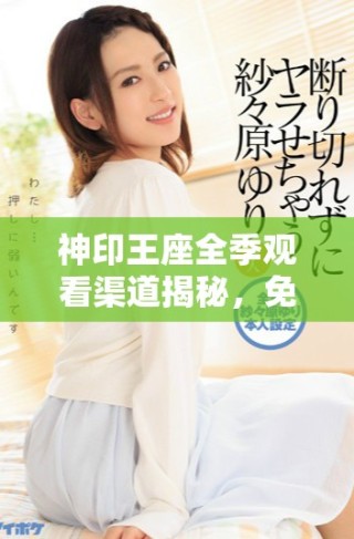 神印王座全季观看渠道揭秘，免费在线观看方式一览无遗