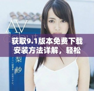 获取9.1版本免费下载安装方法详解，轻松体验最新功能