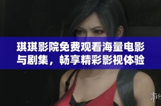 琪琪影院免费观看海量电影与剧集，畅享精彩影视体验