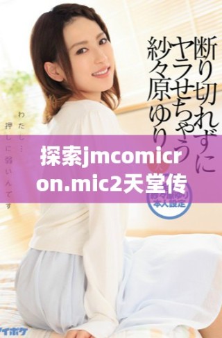探索jmcomicron.mic2天堂传送的全新体验及下载方法揭秘