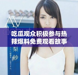 吃瓜观众积极参与热辣爆料免费观看故事盛况
