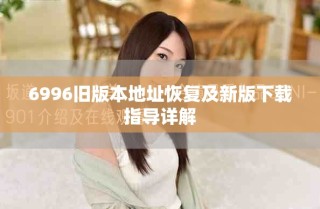 6996旧版本地址恢复及新版下载指导详解