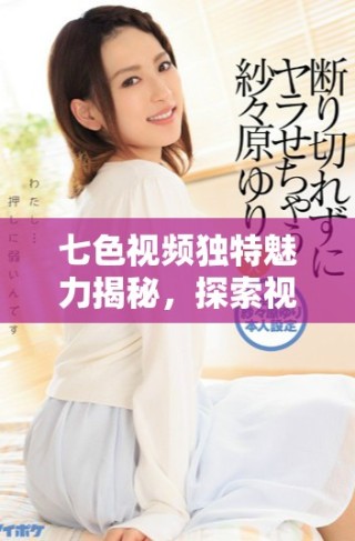 七色视频独特魅力揭秘，探索视频创作的新趋势与灵感来源