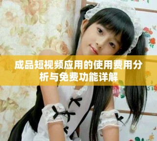 成品短视频应用的使用费用分析与免费功能详解