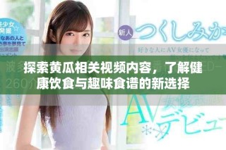 探索黄瓜相关视频内容，了解健康饮食与趣味食谱的新选择