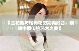 《金花瓶与楷梅花的完美融合，展现中国传统艺术之美》