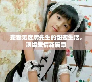 宠妻无度厉先生的甜蜜生活，演绎爱情新篇章