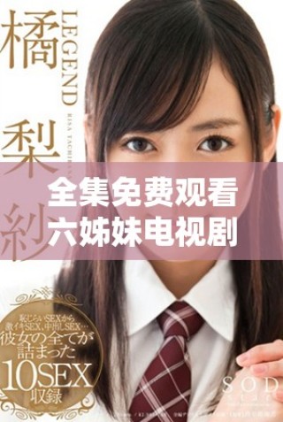 全集免费观看六姊妹电视剧精彩剧情尽在这里，快来在线观看吧