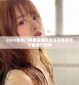 2023年热门免费直播观看应用推荐及下载排行分析