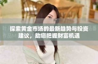 探索黄金市场的最新趋势与投资建议，助您把握财富机遇
