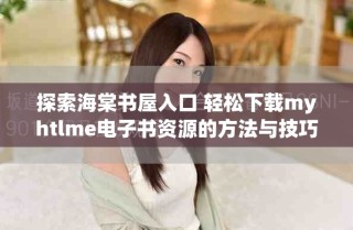 探索海棠书屋入口 轻松下载myhtlme电子书资源的方法与技巧