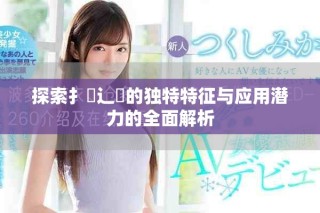 探索扌喿辶畐的独特特征与应用潜力的全面解析