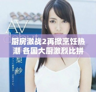 厨房激战2再掀烹饪热潮 各国大厨激烈比拼美味佳肴