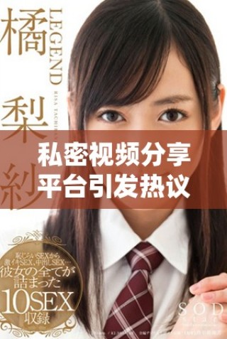私密视频分享平台引发热议，用户隐私安全问题亟待关注