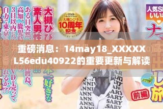 重磅消息：14may18_XXXXXL56edu40922的重要更新与解读分析