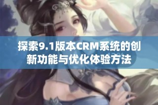 探索9.1版本CRM系统的创新功能与优化体验方法