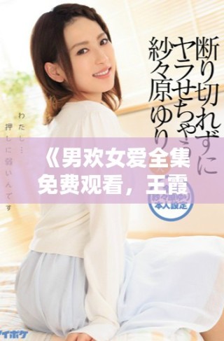 《男欢女爱全集免费观看，王霞主演的浪漫爱情剧精彩上线》