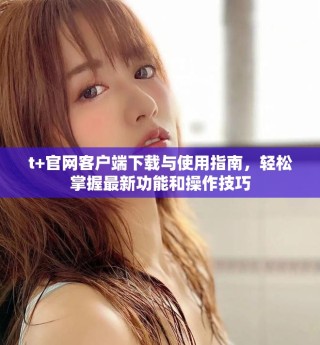 t+官网客户端下载与使用指南，轻松掌握最新功能和操作技巧