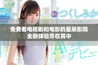 免费看电视剧和电影的星辰影院全新体验尽在其中