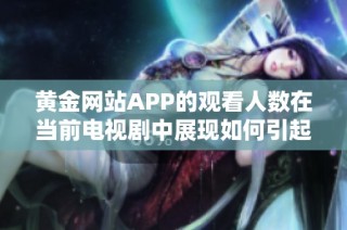 黄金网站APP的观看人数在当前电视剧中展现如何引起观众关注