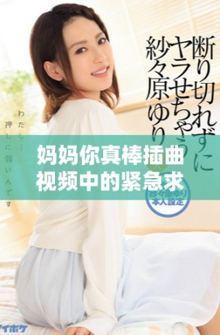 妈妈你真棒插曲视频中的紧急求助情景引发的情感共鸣