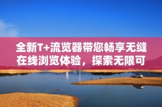 全新T+流览器带您畅享无缝在线浏览体验，探索无限可能