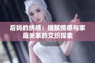后妈的绣感：细腻情感与家庭关系的交织探索