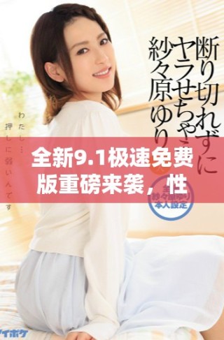 全新9.1极速免费版重磅来袭，性能大幅提升你绝不可错过