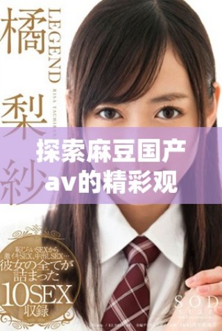 探索麻豆国产av的精彩观看体验与内容特色