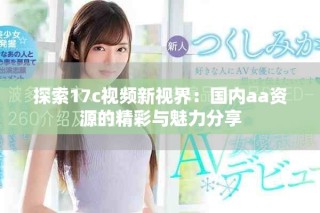 探索17c视频新视界：国内aa资源的精彩与魅力分享