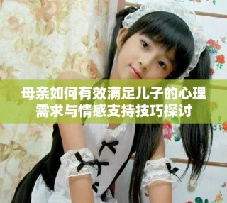母亲如何有效满足儿子的心理需求与情感支持技巧探讨