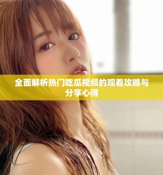 全面解析热门吃瓜视频的观看攻略与分享心得