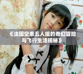 《法国空乘五人组的奇幻冒险与飞行生活揭秘》