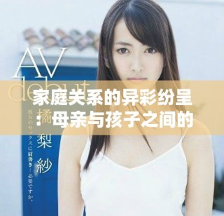 家庭关系的异彩纷呈：母亲与孩子之间的双重情感纠葛